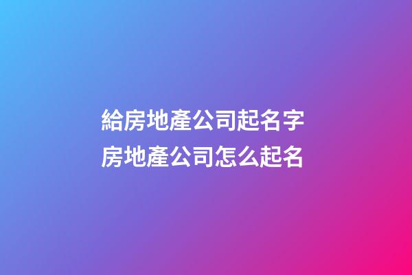 給房地產公司起名字 房地產公司怎么起名-第1張-公司起名-玄機派